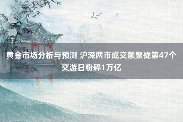 黄金市场分析与预测 沪深两市成交额聚拢第47个交游日粉碎1万亿