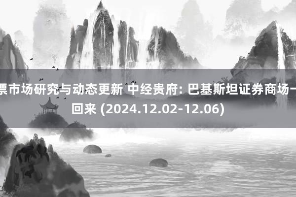 股票市场研究与动态更新 中经贵府: 巴基斯坦证券商场一周回来 (2024.12.02-12.06)