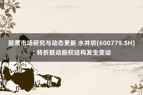 股票市场研究与动态更新 水井坊(600779.SH): 转折鼓动股权结构发生变动