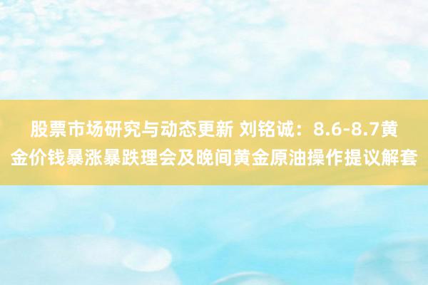 股票市场研究与动态更新 刘铭诚：8.6-8.7黄金价钱暴涨暴跌理会及晚间黄金原油操作提议解套