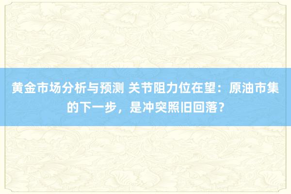 黄金市场分析与预测 关节阻力位在望：原油市集的下一步，是冲突照旧回落？