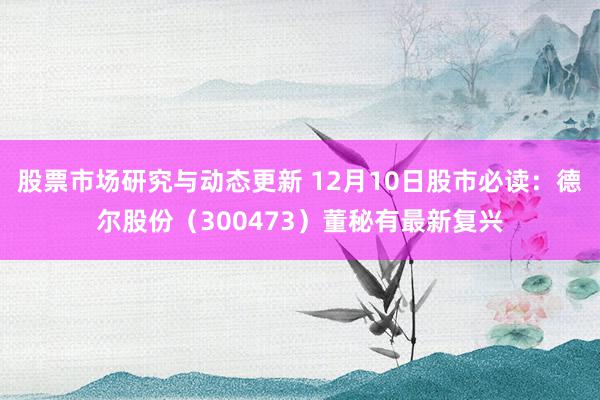 股票市场研究与动态更新 12月10日股市必读：德尔股份（30