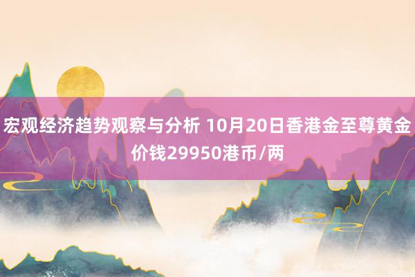 宏观经济趋势观察与分析 10月20日香港金至尊黄金价钱29950港币/两