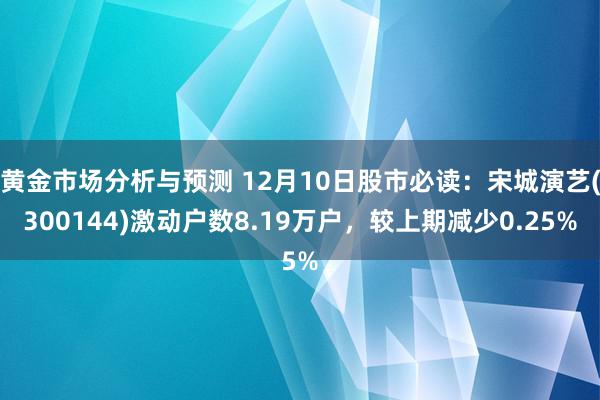 黄金市场分析与预测 12月10日股市必读：宋城演艺(300144)激动户数8.19万户，较上期减少0.25%