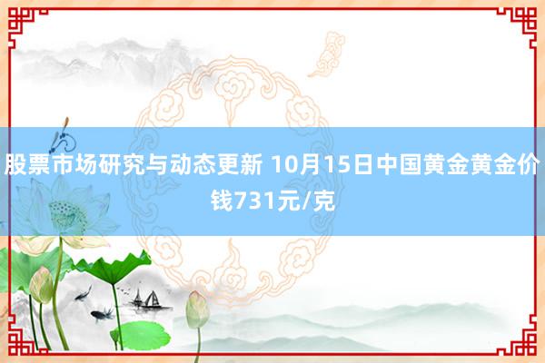 股票市场研究与动态更新 10月15日中国黄金黄金价钱731元/克