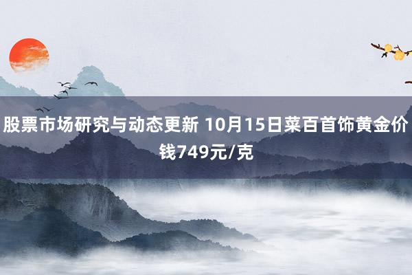 股票市场研究与动态更新 10月15日菜百首饰黄金价钱749元/克