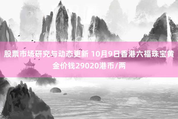 股票市场研究与动态更新 10月9日香港六福珠宝黄金价钱29020港币/两