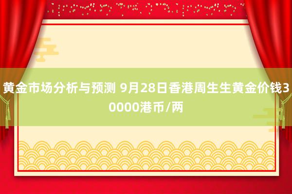 黄金市场分析与预测 9月28日香港周生生黄金价钱30000港币/两