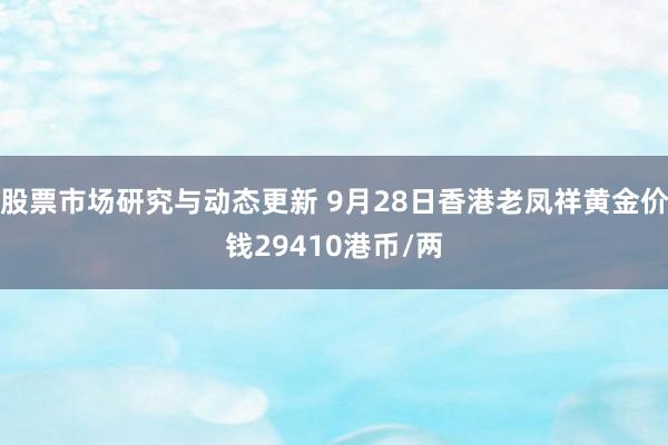 股票市场研究与动态更新 9月28日香港老凤祥黄金价钱29410港币/两