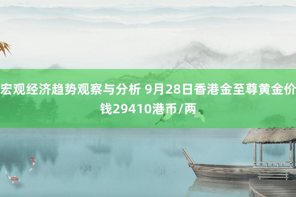 宏观经济趋势观察与分析 9月28日香港金至尊黄金价钱29410港币/两