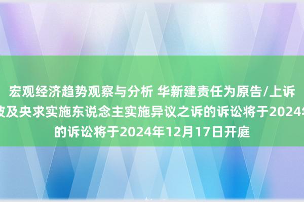 宏观经济趋势观察与分析 华新建责任为原告/上诉东说念主的1起波及央求实施东说念主实施异议之诉的诉讼将于2024年12月17日开庭