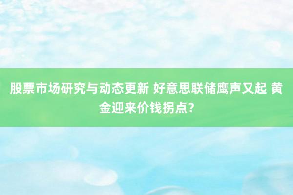 股票市场研究与动态更新 好意思联储鹰声又起 黄金迎来价钱拐点？