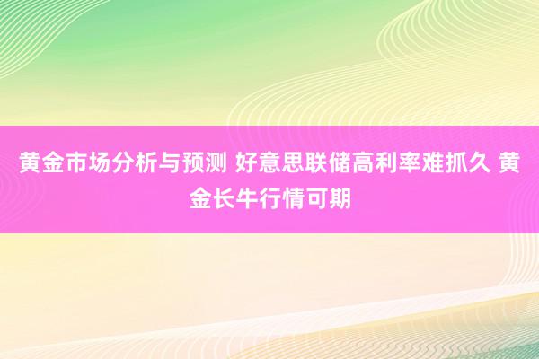 黄金市场分析与预测 好意思联储高利率难抓久 黄金长牛行情可期