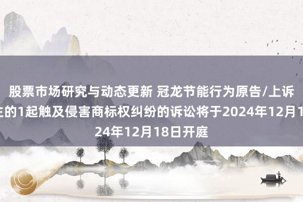 股票市场研究与动态更新 冠龙节能行为原告/上诉东说念主的1起触及侵害商标权纠纷的诉讼将于2024年12月18日开庭