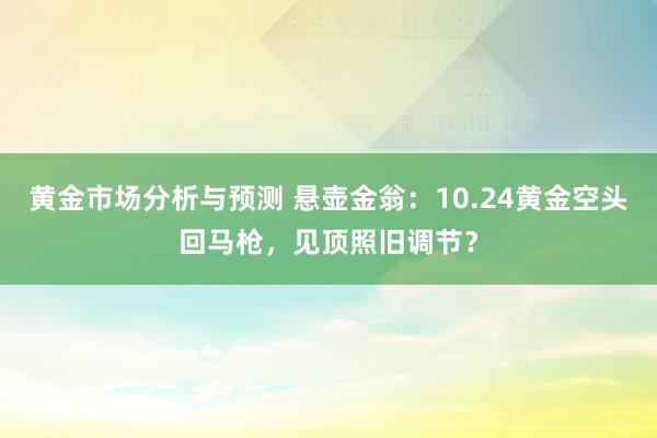 黄金市场分析与预测 悬壶金翁：10.24黄金空头回马枪，见顶照旧调节？