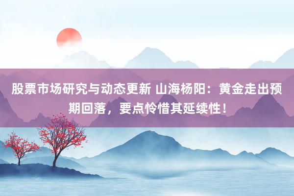 股票市场研究与动态更新 山海杨阳：黄金走出预期回落，要点怜惜其延续性！