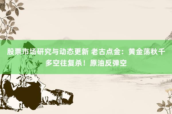 股票市场研究与动态更新 老古点金：黄金荡秋千多空往复杀！原油反弹空