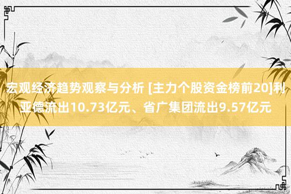 宏观经济趋势观察与分析 [主力个股资金榜前20]利亚德流出10.73亿元、省广集团流出9.57亿元