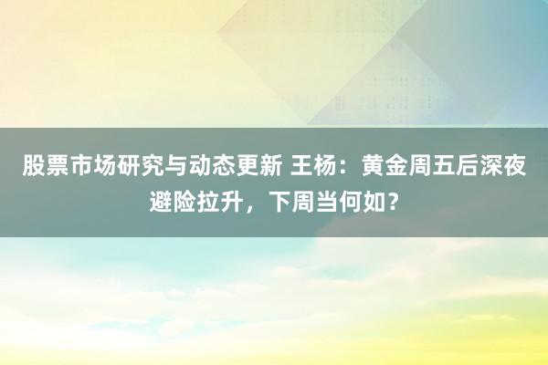 股票市场研究与动态更新 王杨：黄金周五后深夜避险拉升，下周当何如？