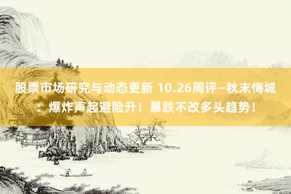 股票市场研究与动态更新 10.26周评—秋末悔城：爆炸声起避险升！暴跌不改多头趋势！