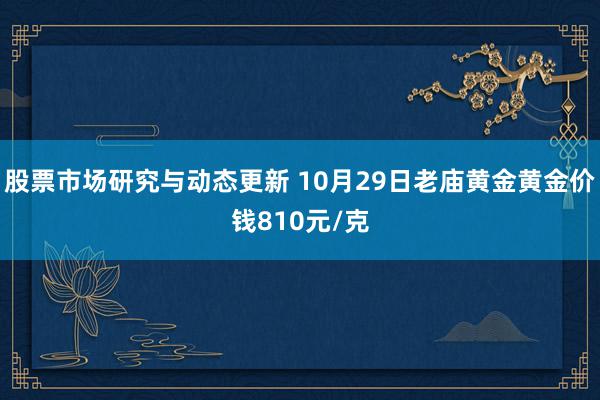 股票市场研究与动态更新 10月29日老庙黄金黄金价钱810元/克