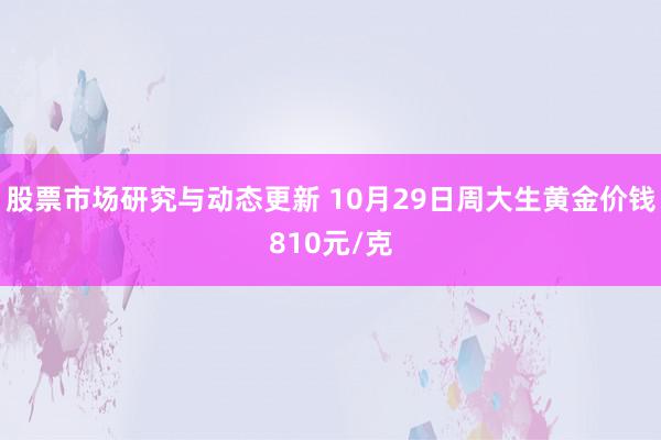 股票市场研究与动态更新 10月29日周大生黄金价钱810元/克