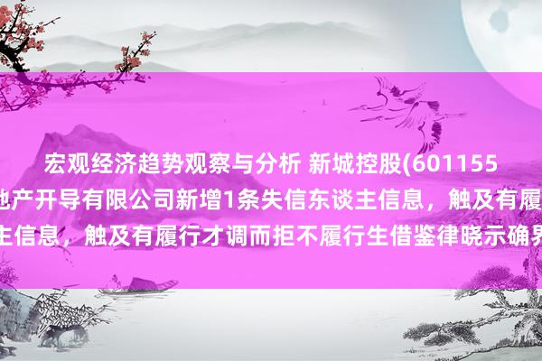 宏观经济趋势观察与分析 新城控股(601155)控股的天津新城创置房地产开导有限公司新增1条失信东谈主信息，触及有履行才调而拒不履行生借鉴律晓示确界说务举止