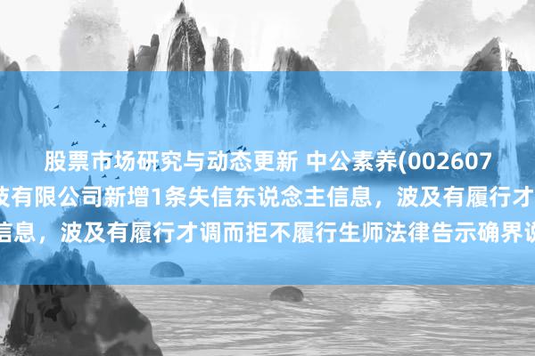 股票市场研究与动态更新 中公素养(002607)控股的北京中公素养科技有限公司新增1条失信东说念主信息，波及有履行才调而拒不履行生师法律告示确界说务动作