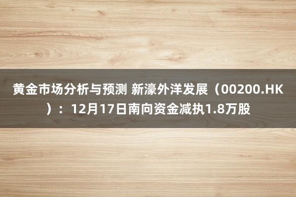 黄金市场分析与预测 新濠外洋发展（00200.HK）：12月17日南向资金减执1.8万股