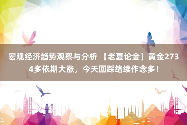 宏观经济趋势观察与分析 【老夏论金】黄金2734多依期大涨，今天回踩络续作念多！