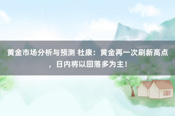 黄金市场分析与预测 杜康：黄金再一次刷新高点，日内将以回落多为主！