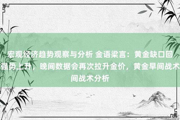 宏观经济趋势观察与分析 金语梁言：黄金缺口回填，强势上升，晚间数据会再次拉升金价，黄金早间战术分析