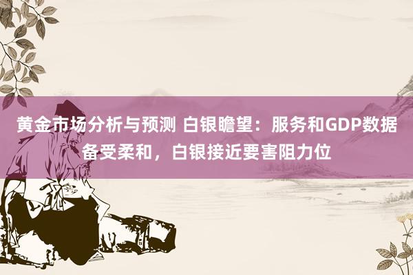 黄金市场分析与预测 白银瞻望：服务和GDP数据备受柔和，白银接近要害阻力位