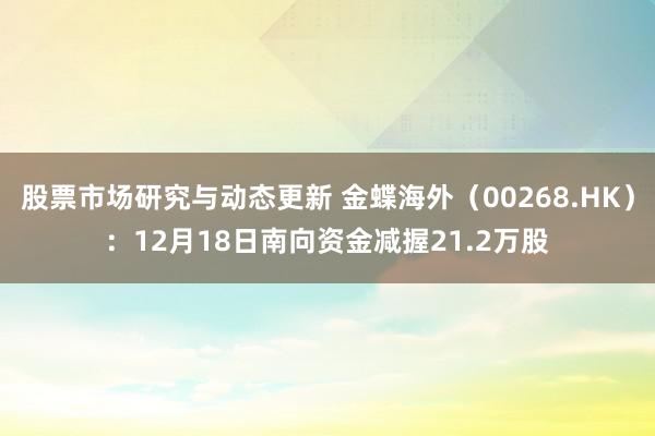 股票市场研究与动态更新 金蝶海外（00268.HK）：12月18日南向资金减握21.2万股