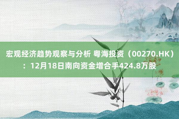 宏观经济趋势观察与分析 粤海投资（00270.HK）：12月18日南向资金增合手424.8万股