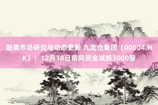 股票市场研究与动态更新 九龙仓集团（00004.HK）：12月18日南向资金减抓3000股