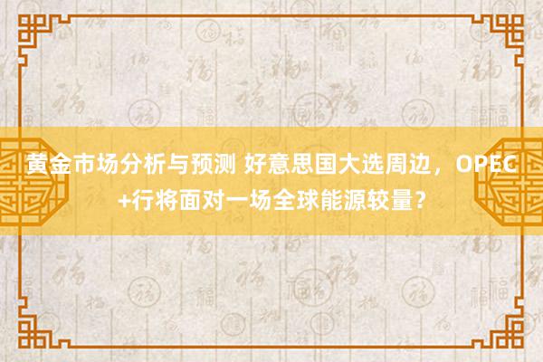 黄金市场分析与预测 好意思国大选周边，OPEC+行将面对一场全球能源较量？