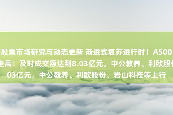 股票市场研究与动态更新 渐进式复苏进行时！A500ETF(159339)捏续走高！及时成交额达到8.03亿元，中公教养、利欧股份、岩山科技等上行