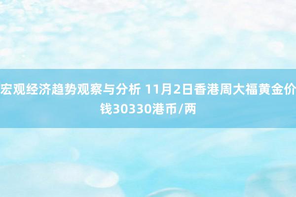 宏观经济趋势观察与分析 11月2日香港周大福黄金价钱30330港币/两