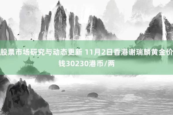 股票市场研究与动态更新 11月2日香港谢瑞麟黄金价钱30230港币/两