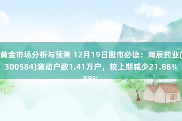 黄金市场分析与预测 12月19日股市必读：海辰药业(300584)激动户数1.41万户，较上期减少21.88%