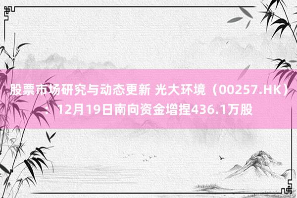 股票市场研究与动态更新 光大环境（00257.HK）：12月19日南向资金增捏436.1万股