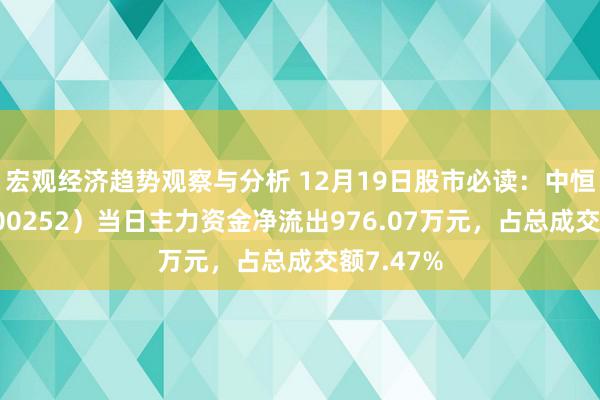 宏观经济趋势观察与分析 12月19日股市必读：中恒集团（600252）当日主力资金净流出976.07万元，占总成交额7.47%