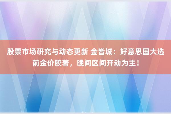 股票市场研究与动态更新 金皆城：好意思国大选前金价胶著，晚间区间开动为主！