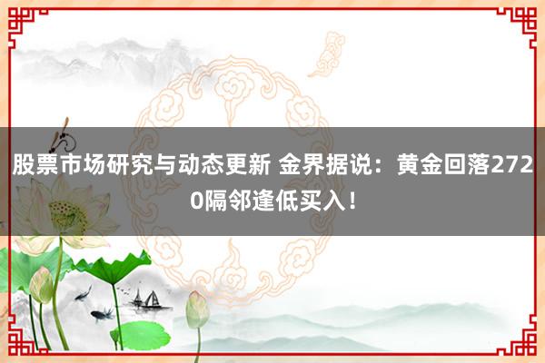 股票市场研究与动态更新 金界据说：黄金回落2720隔邻逢低买入！