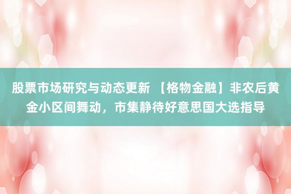 股票市场研究与动态更新 【格物金融】非农后黄金小区间舞动，市集静待好意思国大选指导