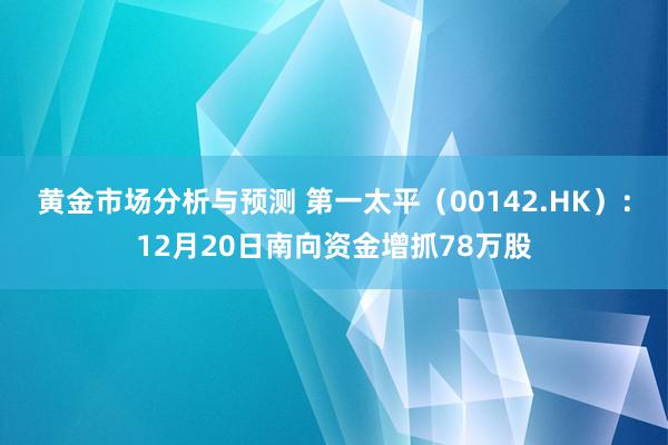 黄金市场分析与预测 第一太平（00142.HK）：12月20日南向资金增抓78万股