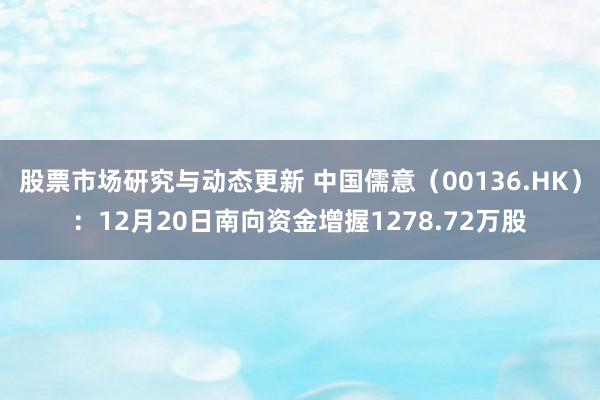 股票市场研究与动态更新 中国儒意（00136.HK）：12月20日南向资金增握1278.72万股