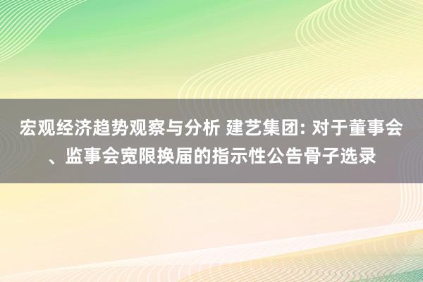 宏观经济趋势观察与分析 建艺集团: 对于董事会、监事会宽限换届的指示性公告骨子选录