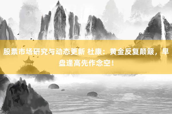 股票市场研究与动态更新 杜康：黄金反复颠簸，早盘逢高先作念空！